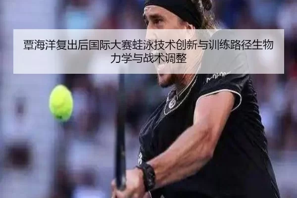覃海洋复出后国际大赛蛙泳技术创新与训练路径生物力学与战术调整