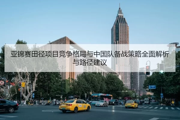 亚锦赛田径项目竞争格局与中国队备战策略全面解析与路径建议