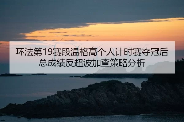 环法第19赛段温格高个人计时赛夺冠后总成绩反超波加查策略分析