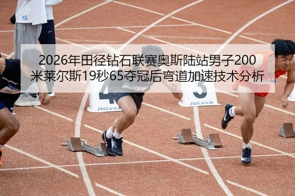 2026年田径钻石联赛奥斯陆站男子200米莱尔斯19秒65夺冠后弯道加速技术分析
